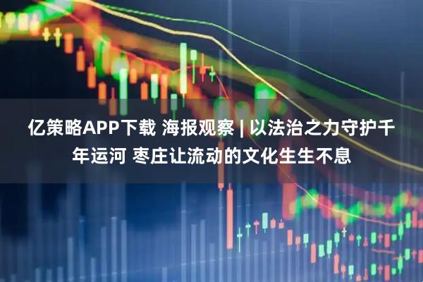 亿策略APP下载 海报观察 | 以法治之力守护千年运河 枣庄让流动的文化生生不息
