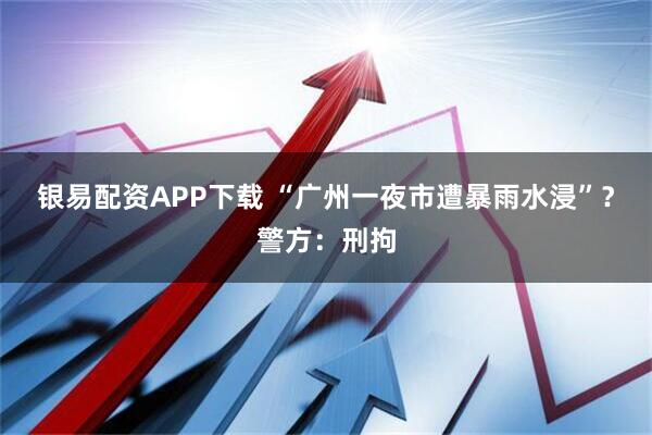 银易配资APP下载 “广州一夜市遭暴雨水浸”？警方：刑拘