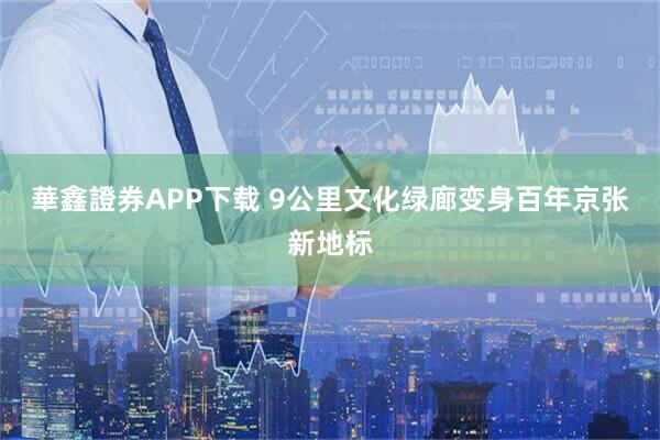 華鑫證券APP下载 9公里文化绿廊变身百年京张新地标