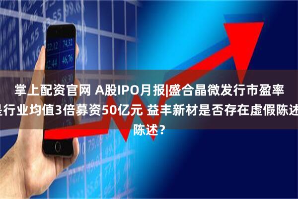 掌上配资官网 A股IPO月报|盛合晶微发行市盈率是行业均值3倍募资50亿元 益丰新材是否存在虚假陈述？