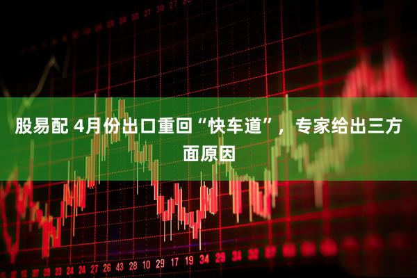 股易配 4月份出口重回“快车道”，专家给出三方面原因
