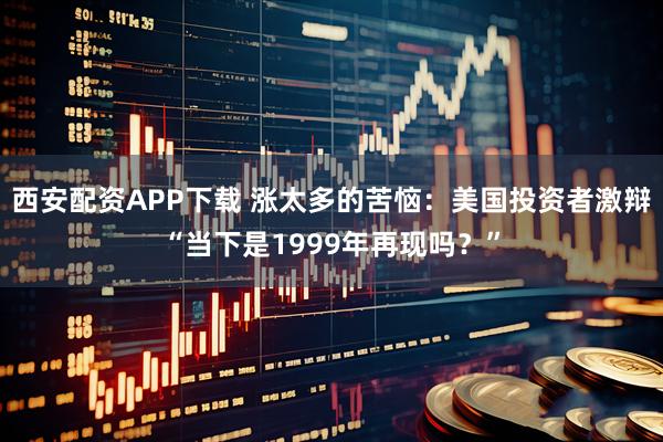 西安配资APP下载 涨太多的苦恼：美国投资者激辩“当下是1999年再现吗？”