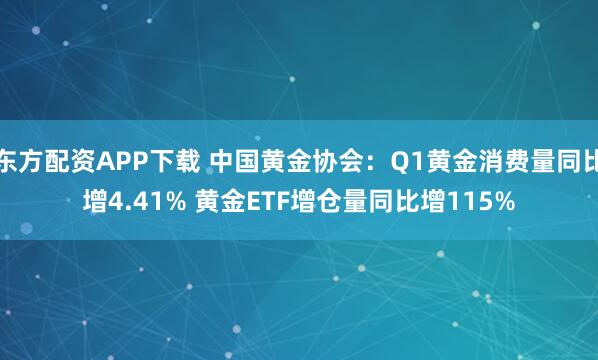 东方配资APP下载 中国黄金协会：Q1黄金消费量同比增4.41% 黄金ETF增仓量同比增115%