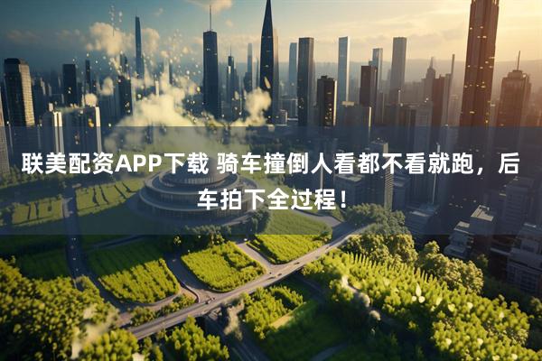 联美配资APP下载 骑车撞倒人看都不看就跑，后车拍下全过程！