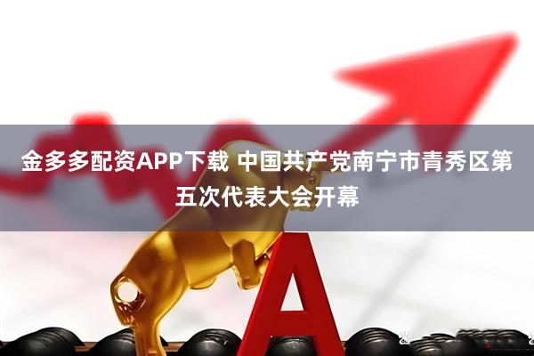 金多多配资APP下载 中国共产党南宁市青秀区第五次代表大会开幕
