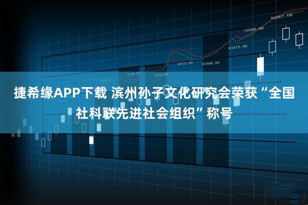 捷希缘APP下载 滨州孙子文化研究会荣获“全国社科联先进社会组织”称号