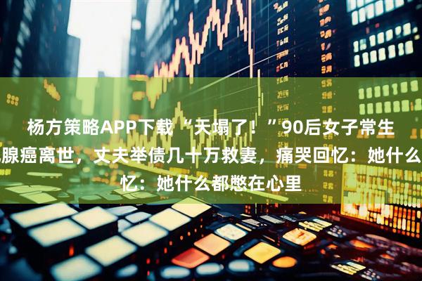 杨方策略APP下载 “天塌了！”90后女子常生闷气确诊乳腺癌离世，丈夫举债几十万救妻，痛哭回忆：她什么都憋在心里
