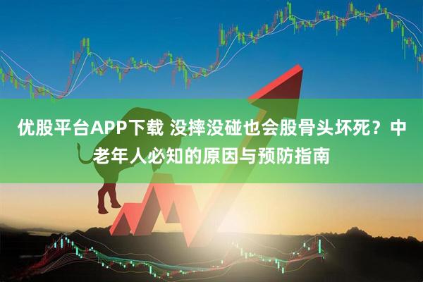 优股平台APP下载 没摔没碰也会股骨头坏死？中老年人必知的原因与预防指南
