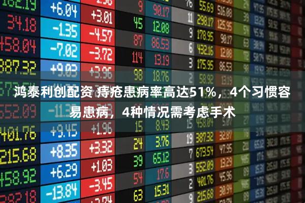 鸿泰利创配资 痔疮患病率高达51%，4个习惯容易患病，4种情况需考虑手术