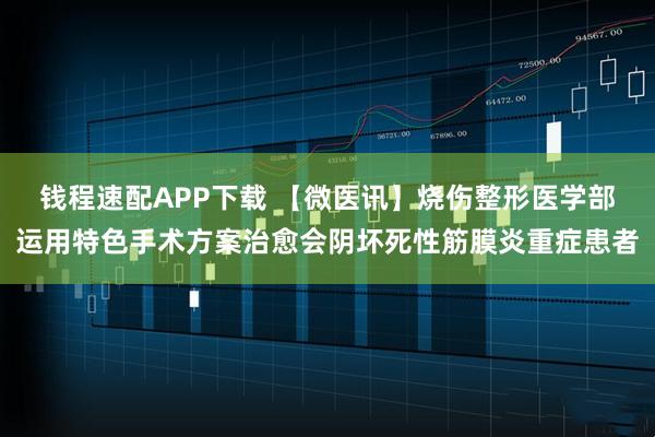 钱程速配APP下载 【微医讯】烧伤整形医学部运用特色手术方案治愈会阴坏死性筋膜炎重症患者