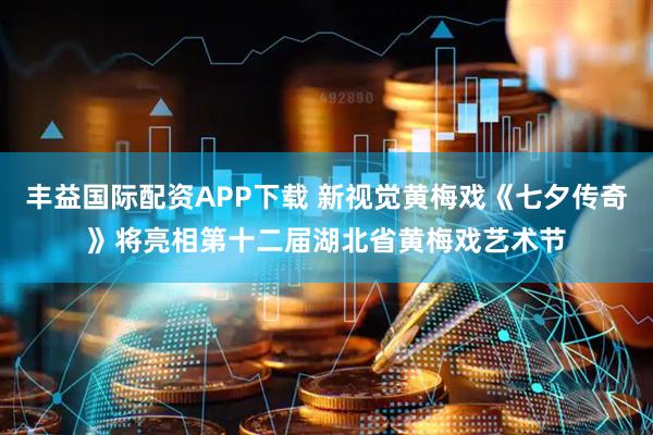 丰益国际配资APP下载 新视觉黄梅戏《七夕传奇》将亮相第十二届湖北省黄梅戏艺术节