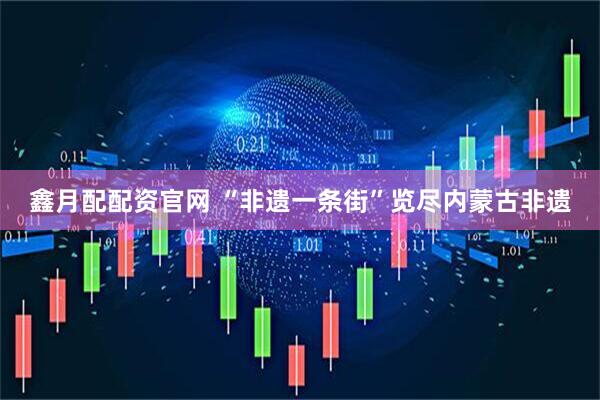 鑫月配配资官网 “非遗一条街”览尽内蒙古非遗