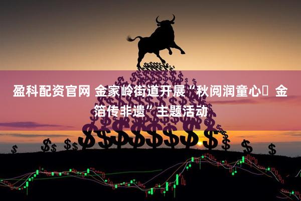 盈科配资官网 金家岭街道开展“秋阅润童心・金箔传非遗”主题活动