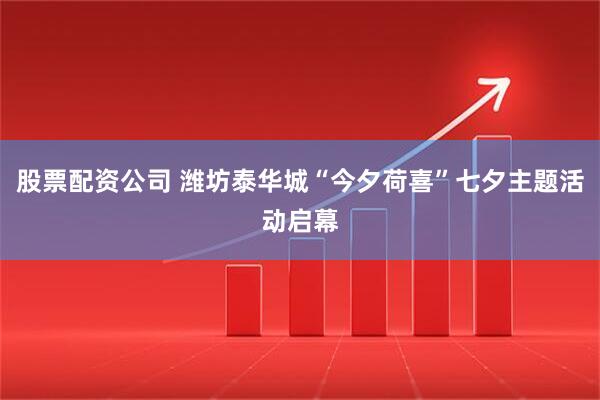 股票配资公司 潍坊泰华城“今夕荷喜”七夕主题活动启幕
