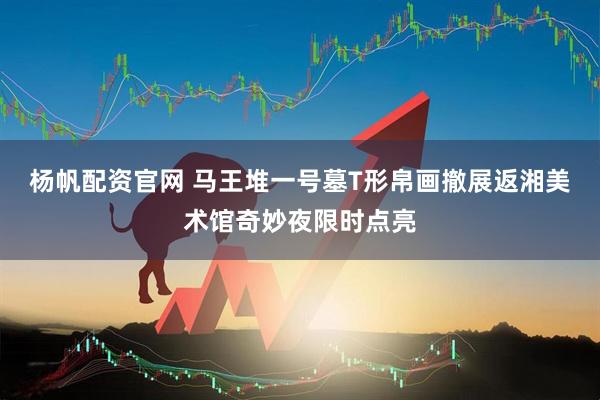 杨帆配资官网 马王堆一号墓T形帛画撤展返湘美术馆奇妙夜限时点亮