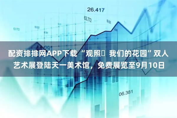 配资排排网APP下载 “观照・我们的花园”双人艺术展登陆天一美术馆，免费展览至9月10日