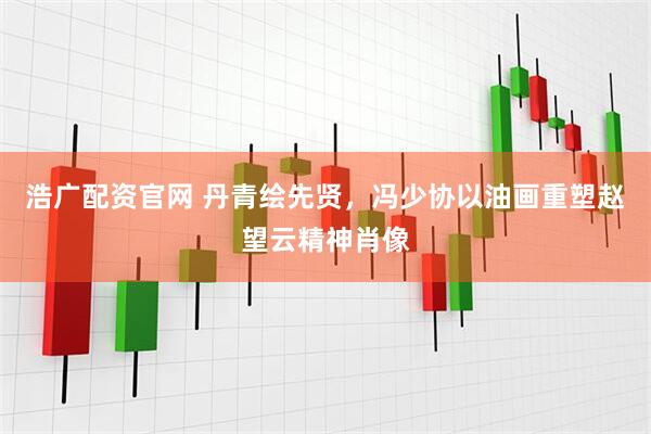 浩广配资官网 丹青绘先贤，冯少协以油画重塑赵望云精神肖像